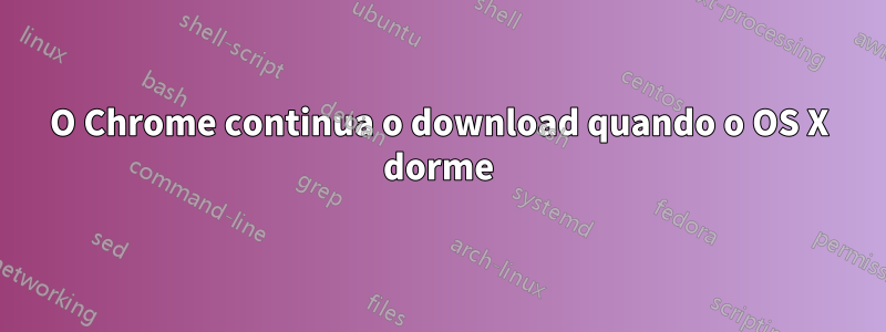 O Chrome continua o download quando o OS X dorme