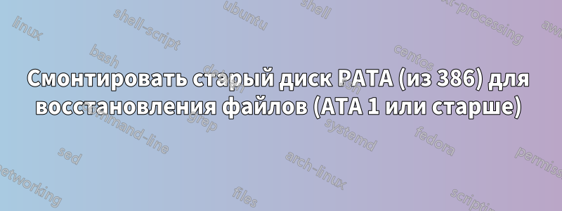 Смонтировать старый диск PATA (из 386) для восстановления файлов (ATA 1 или старше)