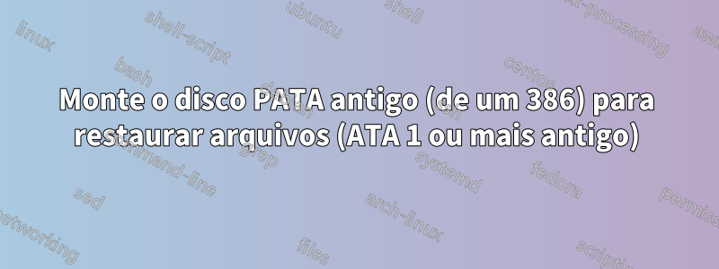 Monte o disco PATA antigo (de um 386) para restaurar arquivos (ATA 1 ou mais antigo)