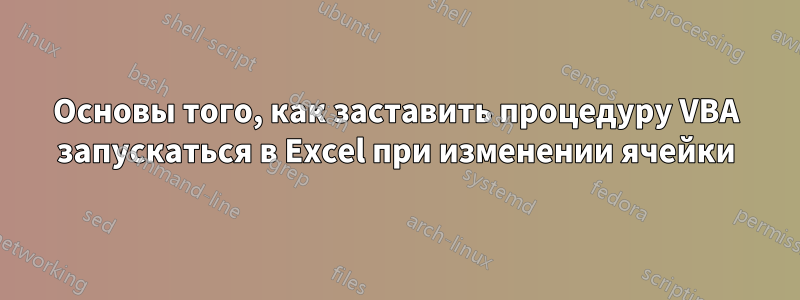 Основы того, как заставить процедуру VBA запускаться в Excel при изменении ячейки