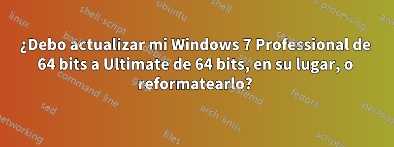 ¿Debo actualizar mi Windows 7 Professional de 64 bits a Ultimate de 64 bits, en su lugar, o reformatearlo?