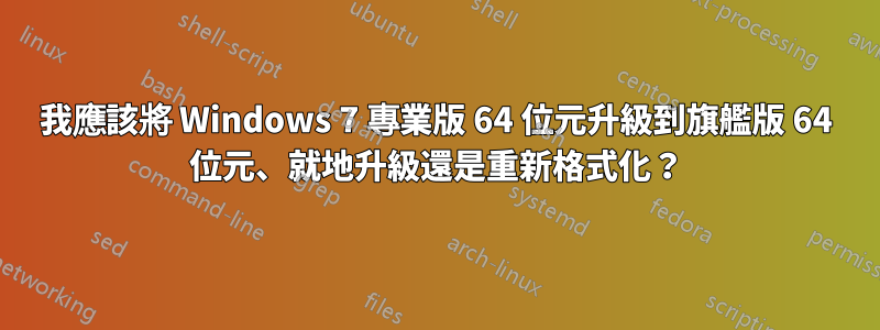 我應該將 Windows 7 專業版 64 位元升級到旗艦版 64 位元、就地升級還是重新格式化？