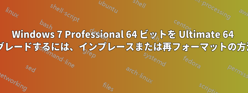 Windows 7 Professional 64 ビットを Ultimate 64 ビットにアップグレードするには、インプレースまたは再フォーマットの方法が必要ですか?