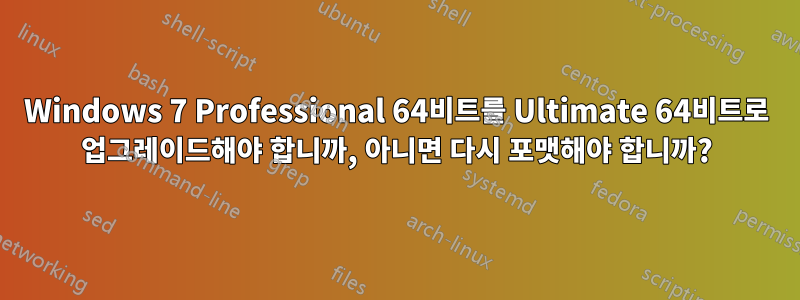 Windows 7 Professional 64비트를 Ultimate 64비트로 업그레이드해야 합니까, 아니면 다시 포맷해야 합니까?