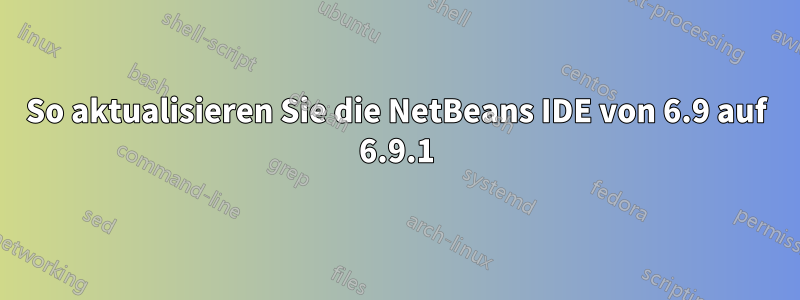 So aktualisieren Sie die NetBeans IDE von 6.9 auf 6.9.1