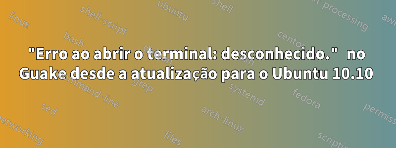 "Erro ao abrir o terminal: desconhecido." no Guake desde a atualização para o Ubuntu 10.10
