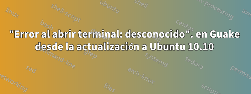 "Error al abrir terminal: desconocido". en Guake desde la actualización a Ubuntu 10.10