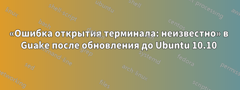 «Ошибка открытия терминала: неизвестно» в Guake после обновления до Ubuntu 10.10