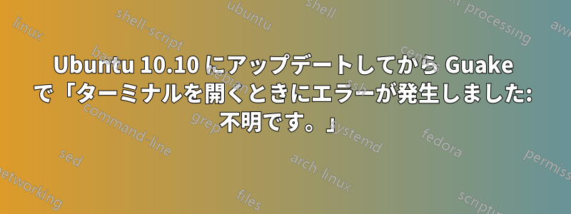 Ubuntu 10.10 にアップデートしてから Guake で「ターミナルを開くときにエラーが発生しました: 不明です。」
