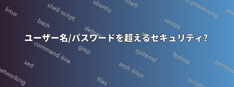 ユーザー名/パスワードを超えるセキュリティ?