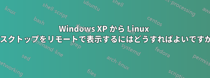 Windows XP から Linux デスクトップをリモートで表示するにはどうすればよいですか?
