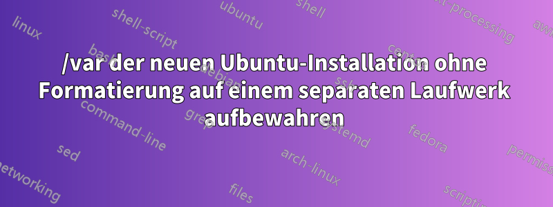 /var der neuen Ubuntu-Installation ohne Formatierung auf einem separaten Laufwerk aufbewahren