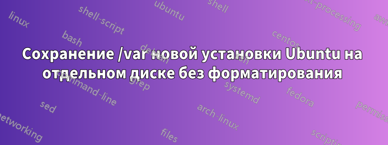 Сохранение /var новой установки Ubuntu на отдельном диске без форматирования