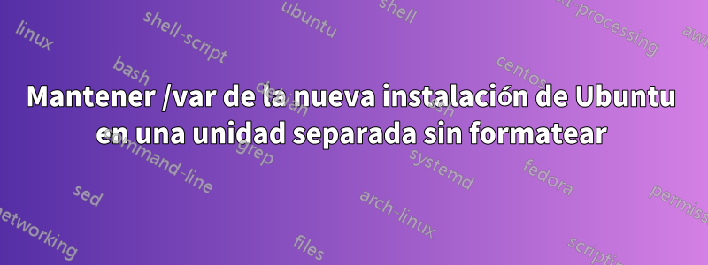 Mantener /var de la nueva instalación de Ubuntu en una unidad separada sin formatear