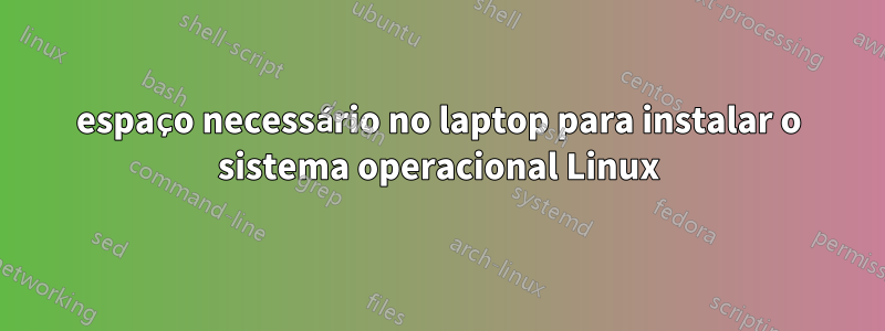 espaço necessário no laptop para instalar o sistema operacional Linux