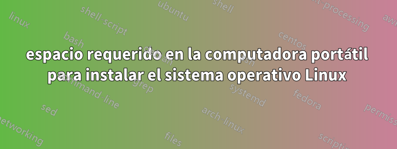 espacio requerido en la computadora portátil para instalar el sistema operativo Linux