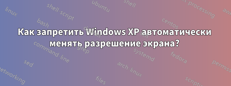 Как запретить Windows XP автоматически менять разрешение экрана?