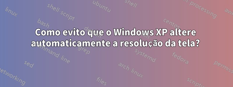 Como evito que o Windows XP altere automaticamente a resolução da tela?