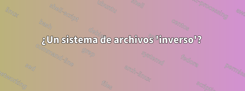 ¿Un sistema de archivos 'inverso'?