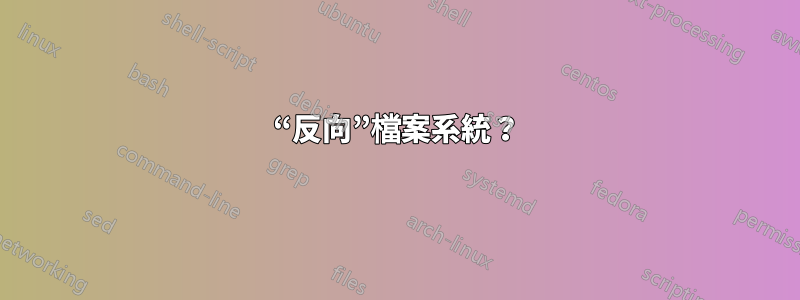 “反向”檔案系統？