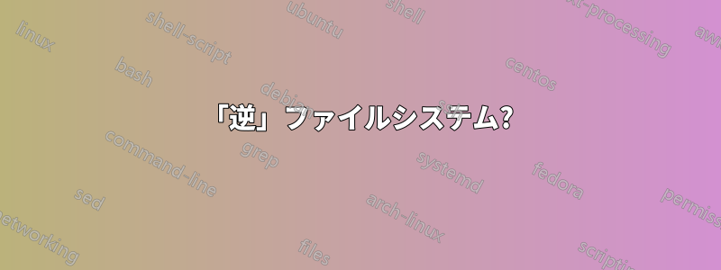 「逆」ファイルシステム?