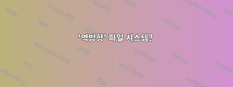 '역방향' 파일 시스템?