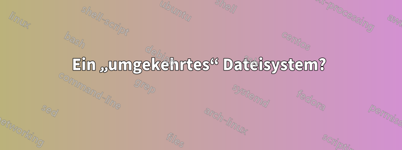 Ein „umgekehrtes“ Dateisystem?