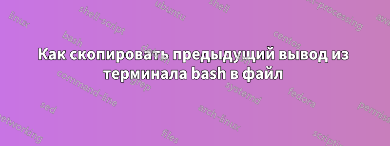 Как скопировать предыдущий вывод из терминала bash в файл