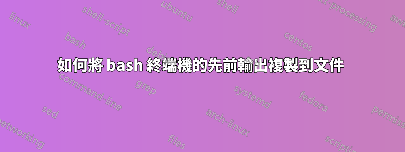 如何將 bash 終端機的先前輸出複製到文件