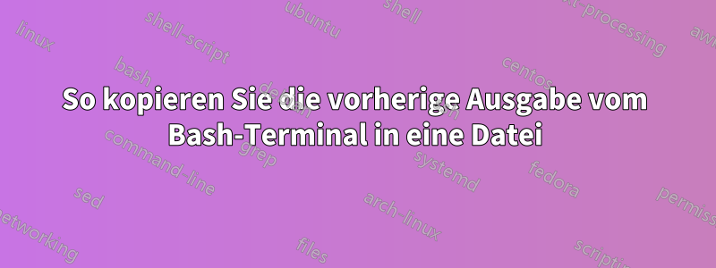 So kopieren Sie die vorherige Ausgabe vom Bash-Terminal in eine Datei