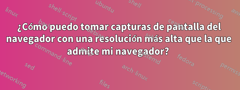 ¿Cómo puedo tomar capturas de pantalla del navegador con una resolución más alta que la que admite mi navegador? 
