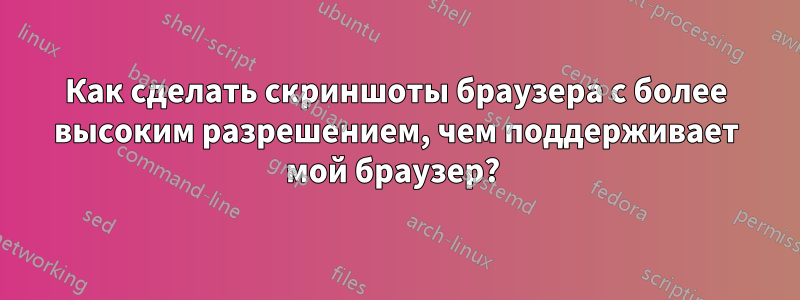 Как сделать скриншоты браузера с более высоким разрешением, чем поддерживает мой браузер?