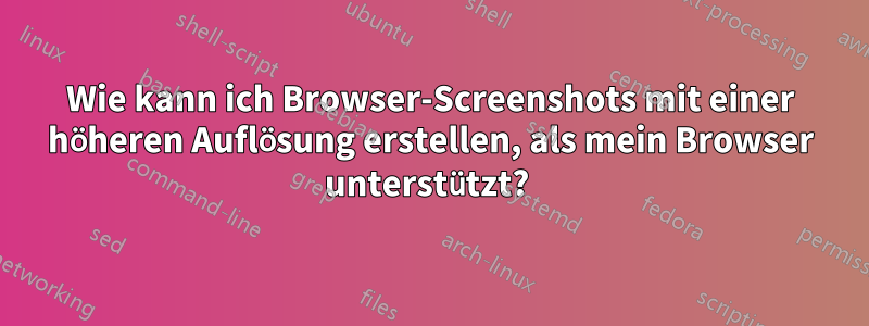 Wie kann ich Browser-Screenshots mit einer höheren Auflösung erstellen, als mein Browser unterstützt? 