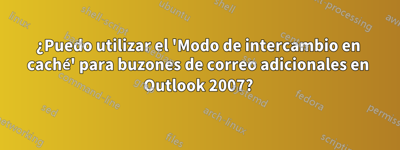 ¿Puedo utilizar el 'Modo de intercambio en caché' para buzones de correo adicionales en Outlook 2007?