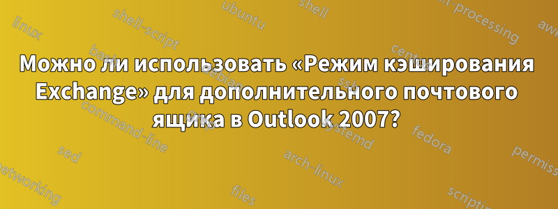 Можно ли использовать «Режим кэширования Exchange» для дополнительного почтового ящика в Outlook 2007?