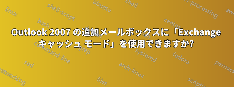 Outlook 2007 の追加メールボックスに「Exchange キャッシュ モード」を使用できますか?
