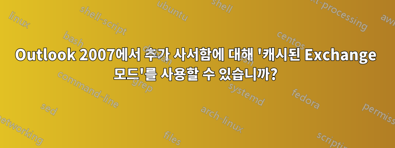 Outlook 2007에서 추가 사서함에 대해 '캐시된 Exchange 모드'를 사용할 수 있습니까?