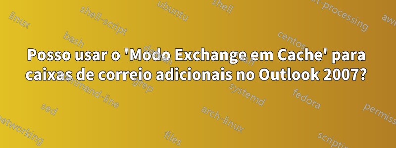 Posso usar o 'Modo Exchange em Cache' para caixas de correio adicionais no Outlook 2007?