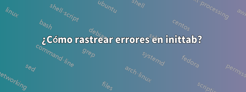 ¿Cómo rastrear errores en inittab?