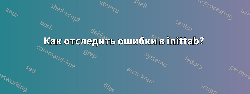 Как отследить ошибки в inittab?