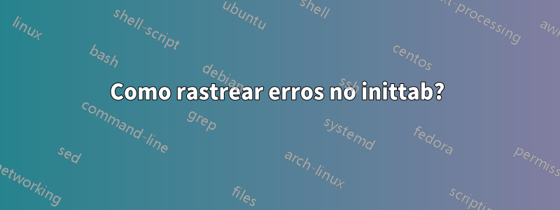 Como rastrear erros no inittab?