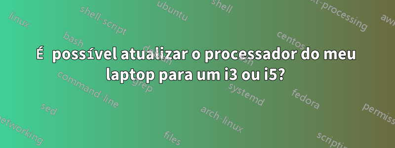 É possível atualizar o processador do meu laptop para um i3 ou i5?