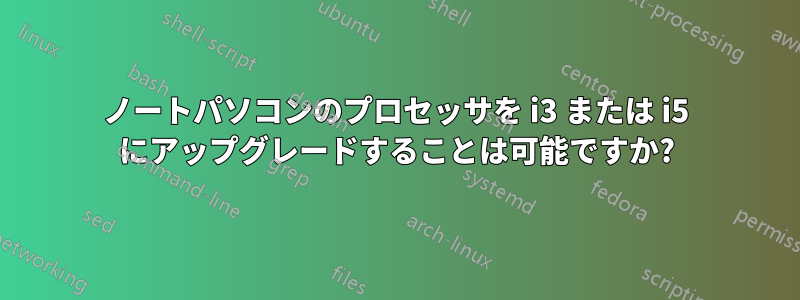 ノートパソコンのプロセッサを i3 または i5 にアップグレードすることは可能ですか?