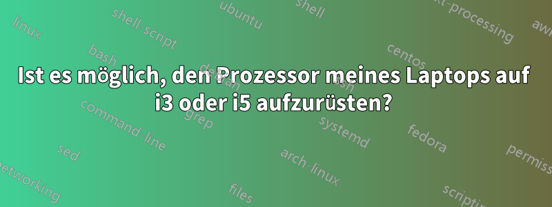 Ist es möglich, den Prozessor meines Laptops auf i3 oder i5 aufzurüsten?