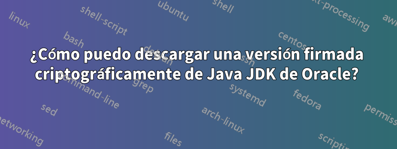 ¿Cómo puedo descargar una versión firmada criptográficamente de Java JDK de Oracle?