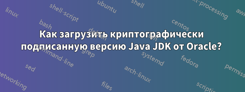 Как загрузить криптографически подписанную версию Java JDK от Oracle?
