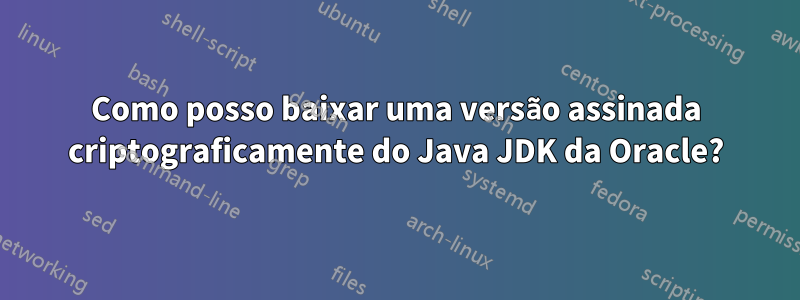 Como posso baixar uma versão assinada criptograficamente do Java JDK da Oracle?