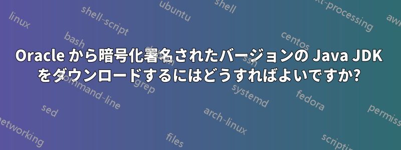 Oracle から暗号化署名されたバージョンの Java JDK をダウンロードするにはどうすればよいですか?