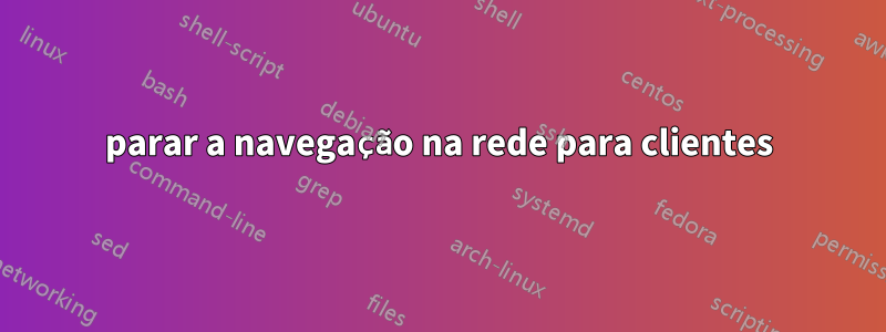 parar a navegação na rede para clientes