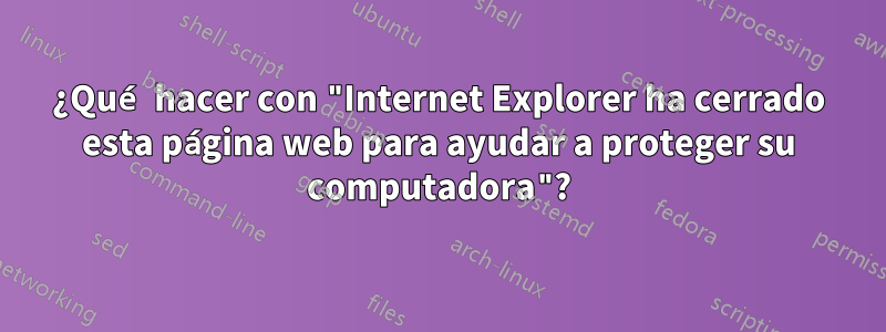 ¿Qué hacer con "Internet Explorer ha cerrado esta página web para ayudar a proteger su computadora"?
